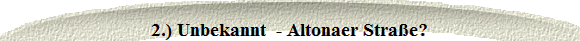 2.) Unbekannt  - Altonaer Stra�e?