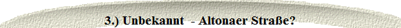 3.) Unbekannt  - Altonaer Stra�e?
